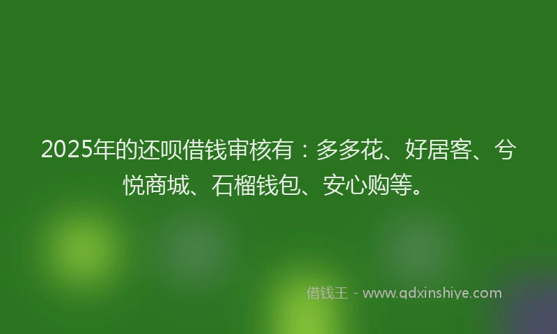 2025年的还呗借钱审核有：多多花、好居客、兮悦商城、石榴钱包、安心购等。