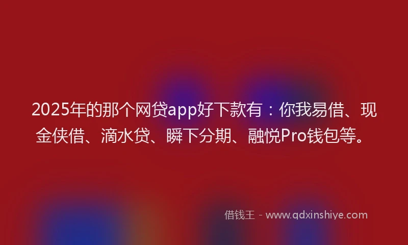 2025年的那个网贷app好下款有：你我易借、现金侠借、滴水贷、瞬下分期、融悦Pro钱包等。
