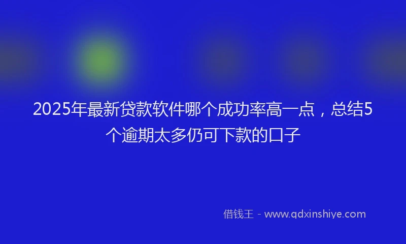 2025年最新贷款软件哪个成功率高一点，总结5个逾期太多仍可下款的口子