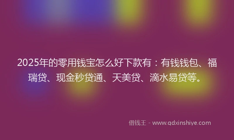 2025年的零用钱宝怎么好下款有：有钱钱包、福瑞贷、现金秒贷通、天美贷、滴水易贷等。