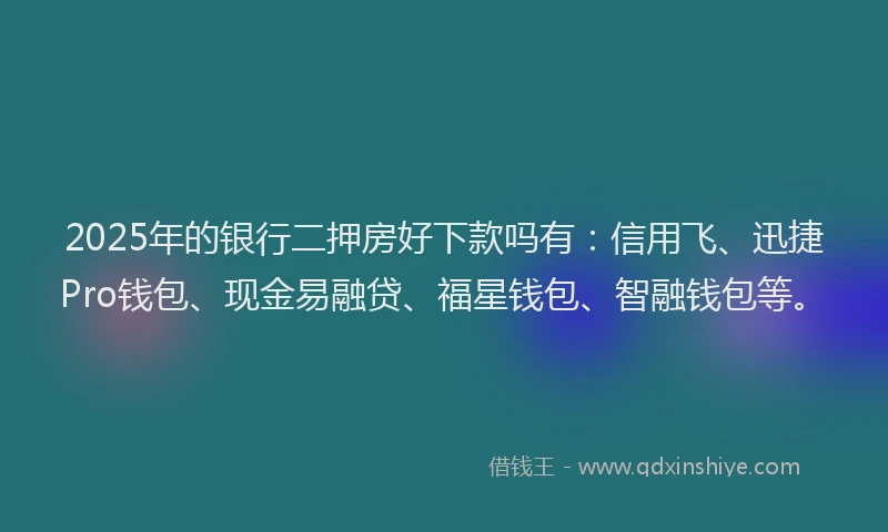 2025年的银行二押房好下款吗有：信用飞、迅捷Pro钱包、现金易融贷、福星钱包、智融钱包等。