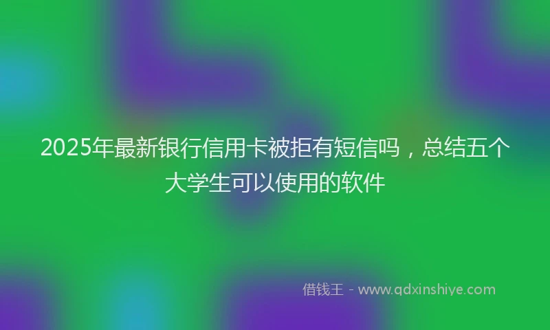 2025年最新银行信用卡被拒有短信吗，总结五个大学生可以使用的软件