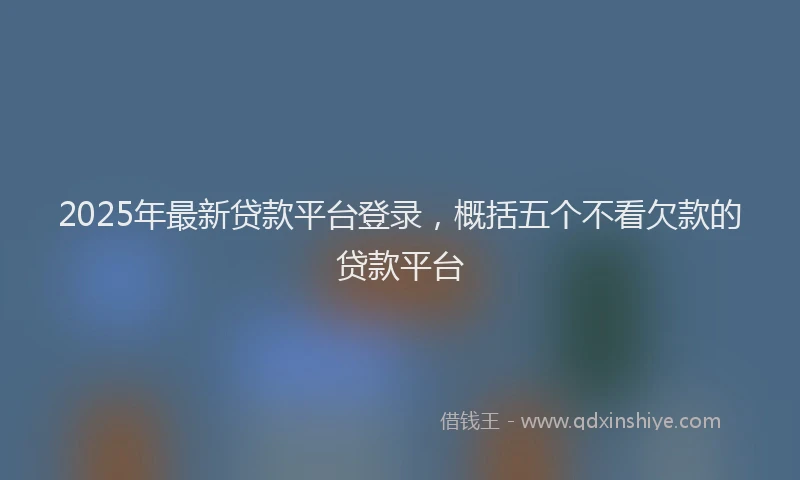 2025年最新贷款平台登录，概括五个不看欠款的贷款平台