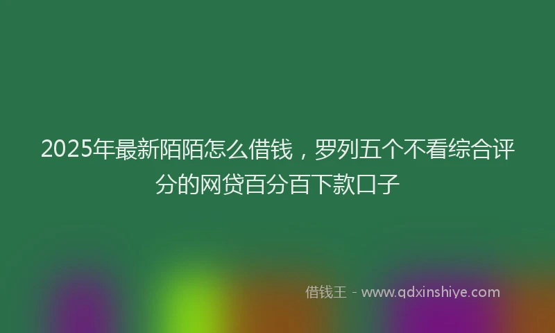2025年最新陌陌怎么借钱，罗列五个不看综合评分的网贷百分百下款口子
