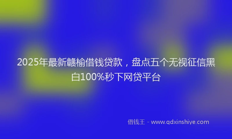 2025年最新赣榆借钱贷款，盘点五个无视征信黑白100%秒下网贷平台