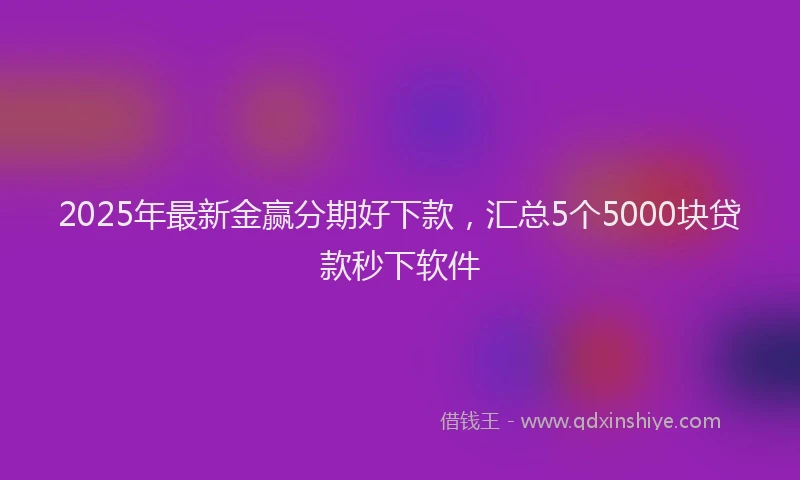 2025年最新金赢分期好下款，汇总5个5000块贷款秒下软件