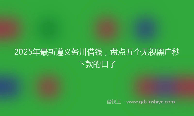 2025年最新遵义务川借钱，盘点五个无视黑户秒下款的口子