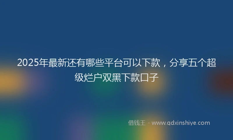 2025年最新还有哪些平台可以下款，分享五个超级烂户双黑下款口子
