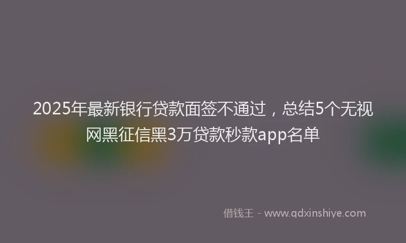 2025年最新银行贷款面签不通过，总结5个无视网黑征信黑3万贷款秒款app名单