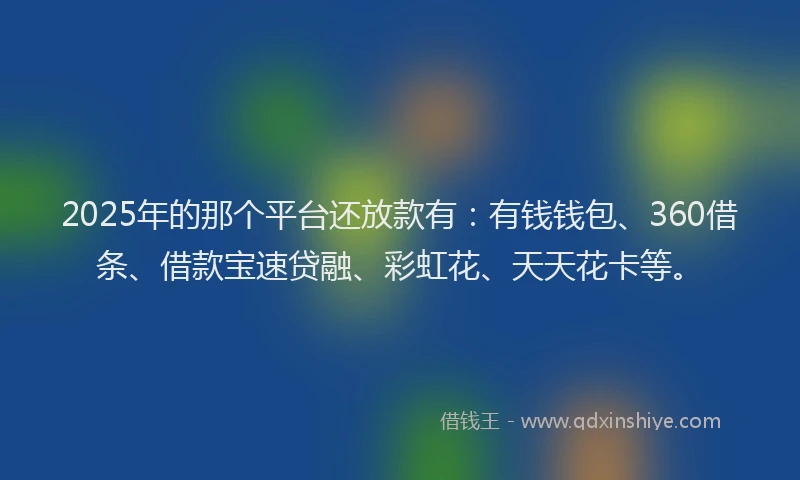 2025年的那个平台还放款有：有钱钱包、360借条、借款宝速贷融、彩虹花、天天花卡等。