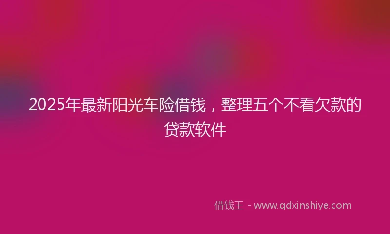 2025年最新阳光车险借钱,整理五个不看欠款的贷款软件