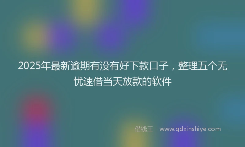 2025年最新逾期有没有好下款口子，整理五个无忧速借当天放款的软件