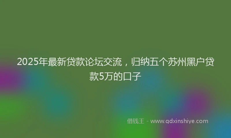2025年最新贷款论坛交流，归纳五个苏州黑户贷款5万的口子