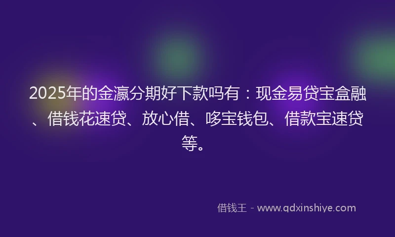 2025年的金瀛分期好下款吗有：现金易贷宝盒融、借钱花速贷、放心借、哆宝钱包、借款宝速贷等。