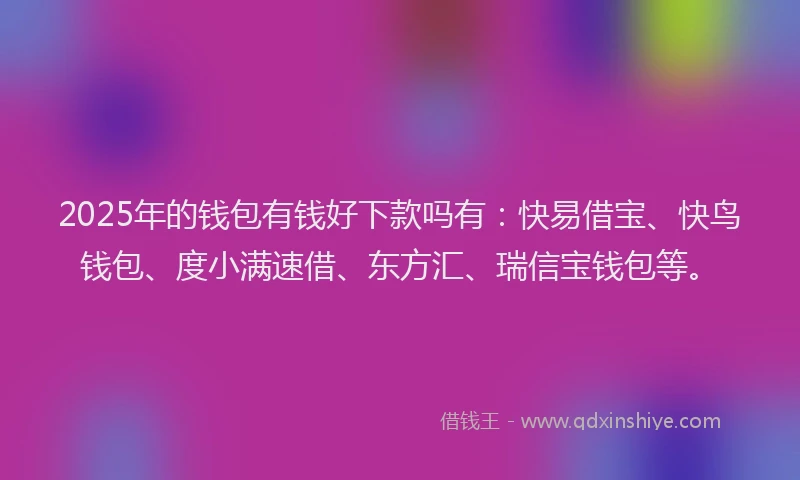 2025年的钱包有钱好下款吗有：快易借宝、快鸟钱包、度小满速借、东方汇、瑞信宝钱包等。