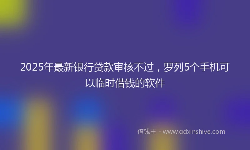 2025年最新银行贷款审核不过，罗列5个手机可以临时借钱的软件