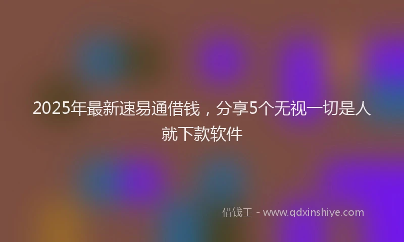 2025年最新速易通借钱，分享5个无视一切是人就下款软件