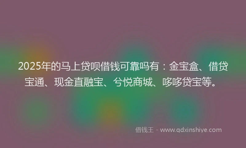 2025年的马上贷呗借钱可靠吗有：金宝盒、借贷宝通、现金直融宝、兮悦商城、哆哆贷宝等。
