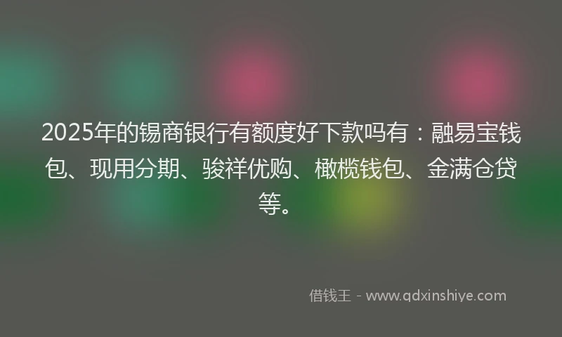 2025年的锡商银行有额度好下款吗有：融易宝钱包、现用分期、骏祥优购、橄榄钱包、金满仓贷等。