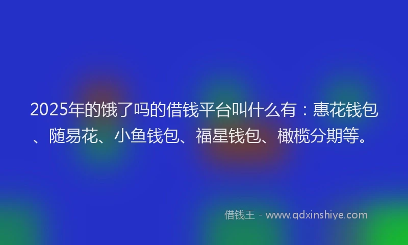 2025年的饿了吗的借钱平台叫什么有：惠花钱包、随易花、小鱼钱包、福星钱包、橄榄分期等。