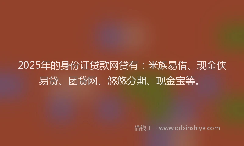 2025年的身份证贷款网贷有：米族易借、现金侠易贷、团贷网、悠悠分期、现金宝等。