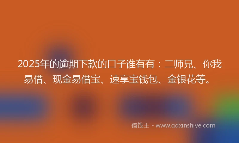 2025年的逾期下款的口子谁有有：二师兄、你我易借、现金易借宝、速享宝钱包、金银花等。