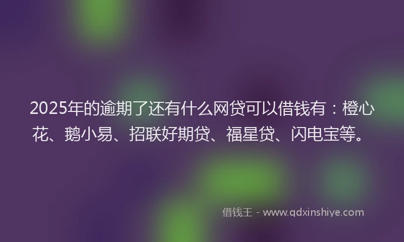 2025年的逾期了还有什么网贷可以借钱有：橙心花、鹅小易、招联好期贷、福星贷、闪电宝等。