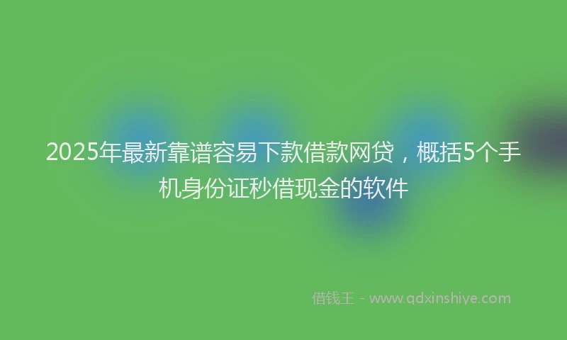 2025年最新靠谱容易下款借款网贷，概括5个手机身份证秒借现金的软件
