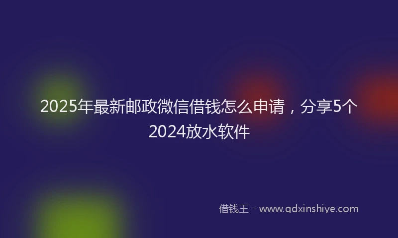 2025年最新邮政微信借钱怎么申请，分享5个2024放水软件