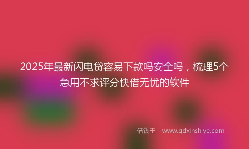 2025年最新闪电贷容易下款吗安全吗，梳理5个急用不求评分快借无忧的软件