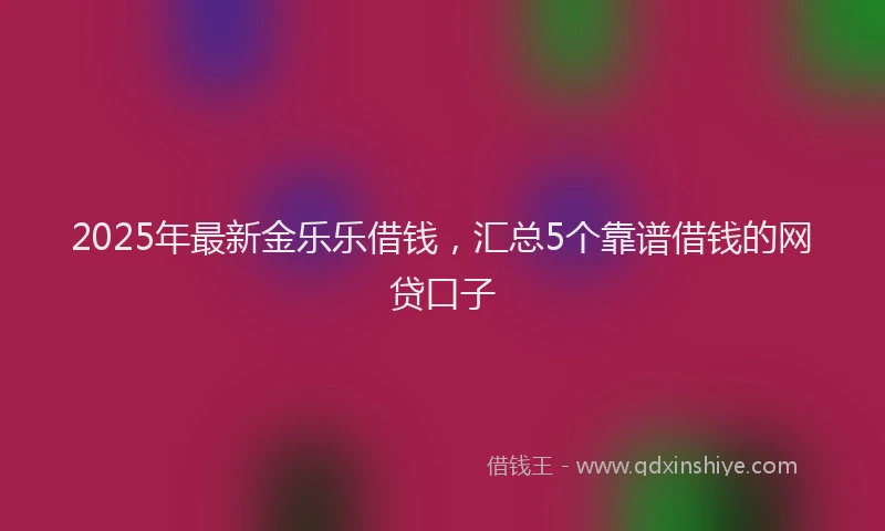 2025年最新金乐乐借钱，汇总5个靠谱借钱的网贷口子