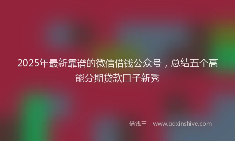 2025年最新靠谱的微信借钱公众号，总结五个高能分期贷款口子新秀