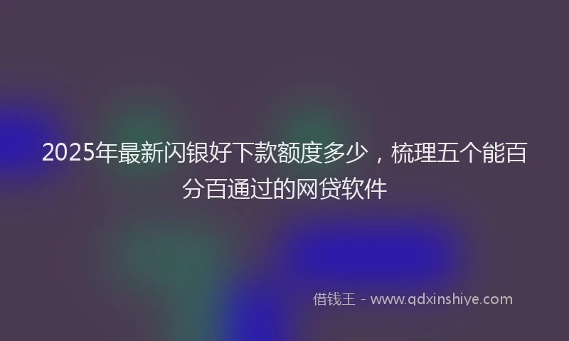 2025年最新闪银好下款额度多少，梳理五个能百分百通过的网贷软件