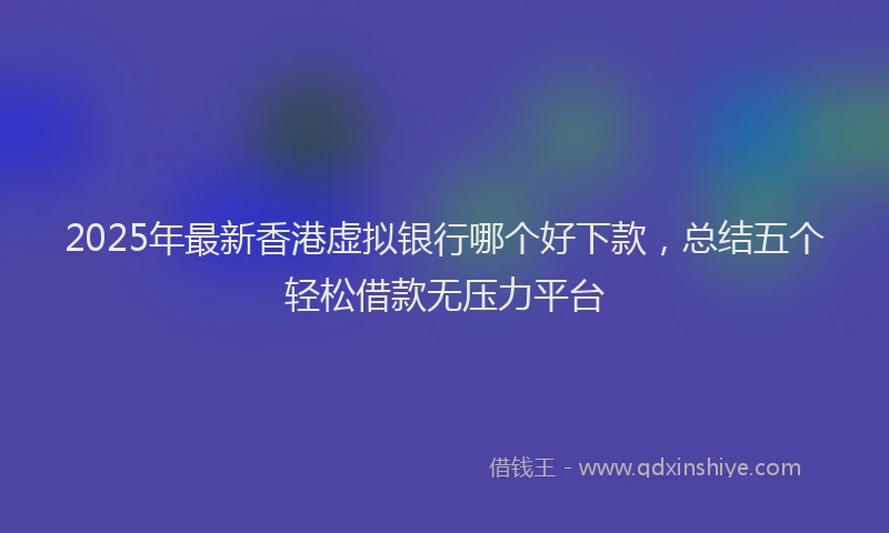 2025年最新香港虚拟银行哪个好下款，总结五个轻松借款无压力平台