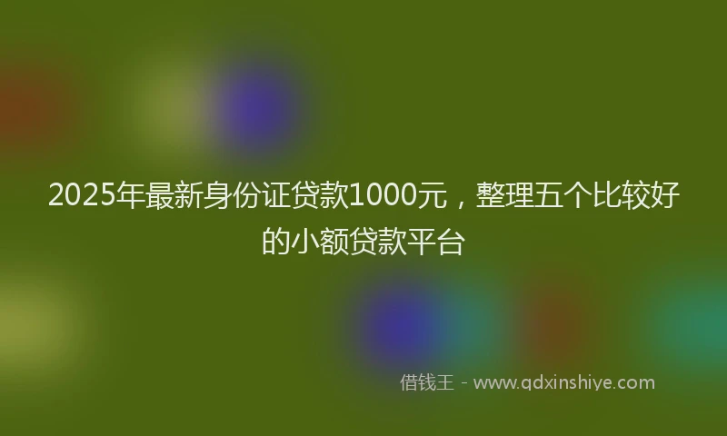 2025年最新身份证贷款1000元，整理五个比较好的小额贷款平台