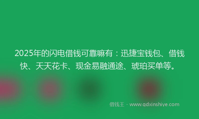 2025年的闪电借钱可靠嘛有：迅捷宝钱包、借钱快、天天花卡、现金易融通途、琥珀买单等。