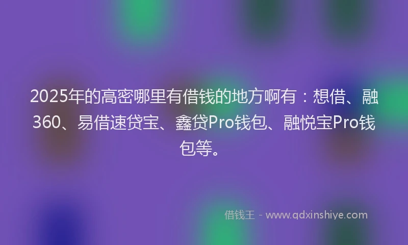 2025年的高密哪里有借钱的地方啊有：想借、融360、易借速贷宝、鑫贷Pro钱包、融悦宝Pro钱包等。