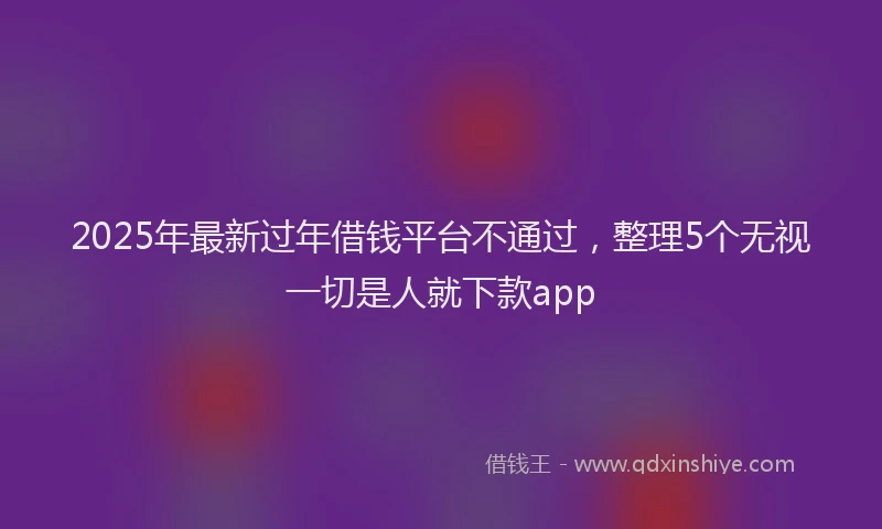 2025年最新过年借钱平台不通过，整理5个无视一切是人就下款app