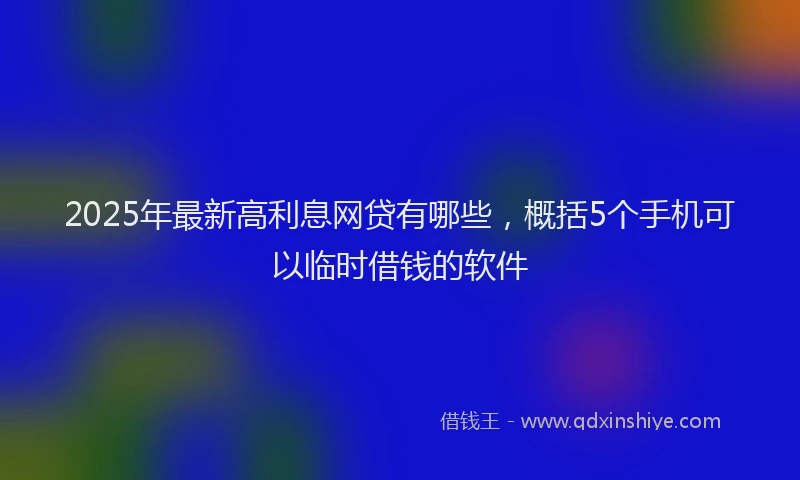2025年最新高利息网贷有哪些，概括5个手机可以临时借钱的软件