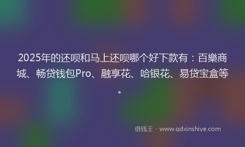 2025年的还呗和马上还呗哪个好下款有：百樂商城、畅贷钱包Pro、融享花、哈银花、易贷宝盒等。