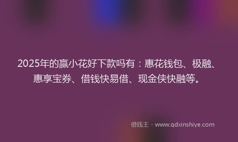2025年的赢小花好下款吗有：惠花钱包、极融、惠享宝券、借钱快易借、现金侠快融等。
