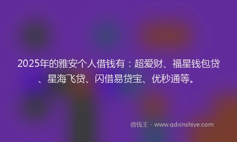 2025年的雅安个人借钱有：超爱财、福星钱包贷、星海飞贷、闪借易贷宝、优秒通等。