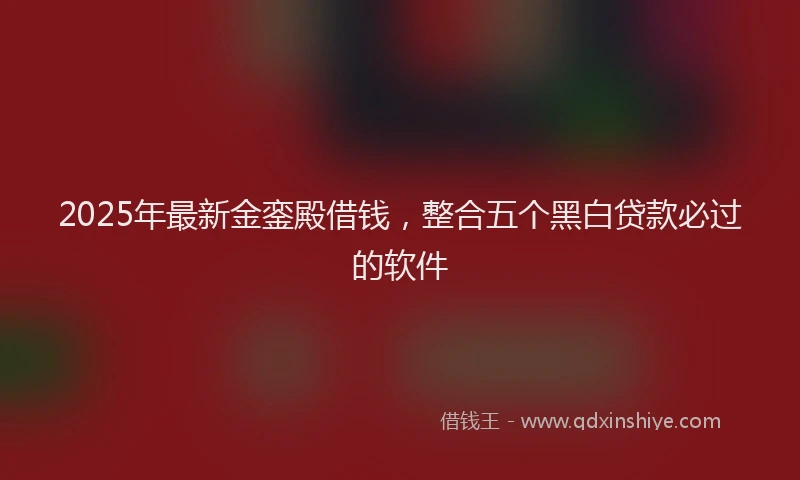 2025年最新金銮殿借钱，整合五个黑白贷款必过的软件