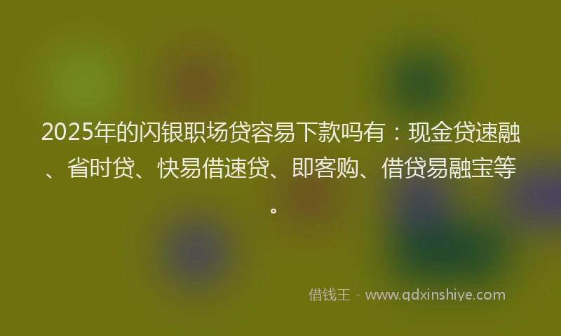 2025年的闪银职场贷容易下款吗有:现金贷速融、省时贷、快易借速贷、即客购、借贷易融宝等。