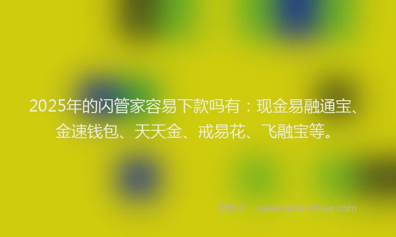 2025年的闪管家容易下款吗有：现金易融通宝、金速钱包、天天金、戒易花、飞融宝等。
