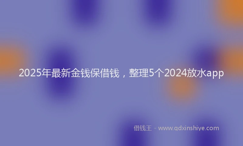 2025年最新金钱保借钱，整理5个2024放水app