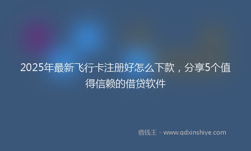 2025年最新飞行卡注册好怎么下款，分享5个值得信赖的借贷软件