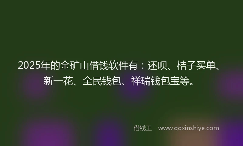 2025年的金矿山借钱软件有：还呗、桔子买单、新一花、全民钱包、祥瑞钱包宝等。