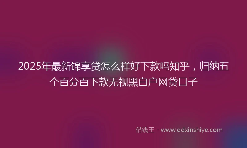 2025年最新锦享贷怎么样好下款吗知乎，归纳五个百分百下款无视黑白户网贷口子