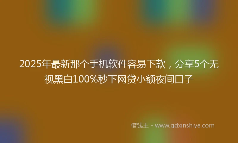 2025年最新那个手机软件容易下款，分享5个无视黑白100%秒下网贷小额夜间口子